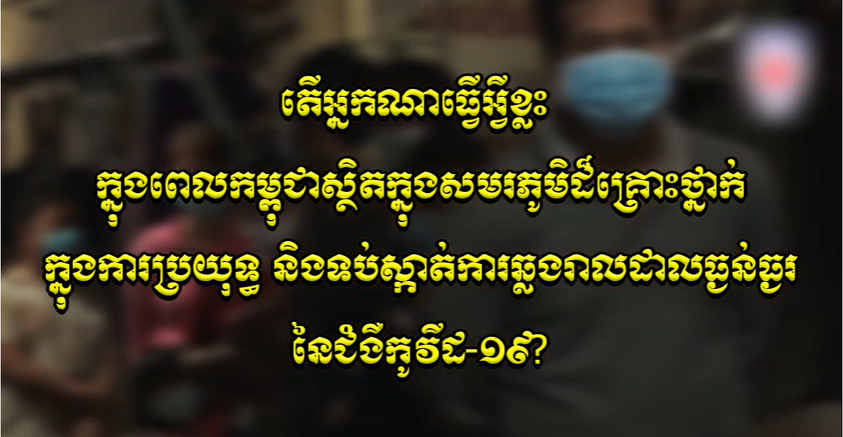 តើអ្នកណាធ្វើអ្វីខ្លះ  ក្នុងពេលកម្ពុជាស្ថិតក្នុងសមរភូមិដ៏គ្រោះថ្នាក់ ក្នុងការប្រយុទ្ធ និងទប់ស្កាត់ការឆ្លងរាលដាលធ្ងន់ធ្ងរ នៃជំងឺកូវីដ-១៩?